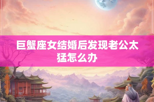 巨蟹座女结婚后发现老公太猛怎么办