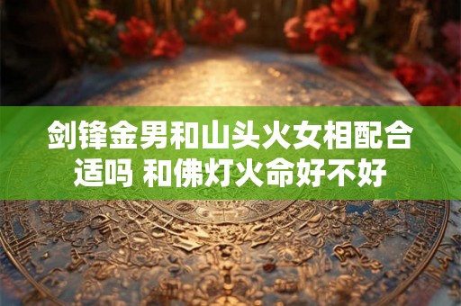 剑锋金男和山头火女相配合适吗 和佛灯火命好不好