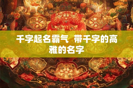 千字起名霸气  带千字的高雅的名字