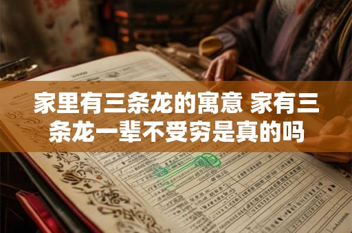 家里有三条龙的寓意 家有三条龙一辈不受穷是真的吗