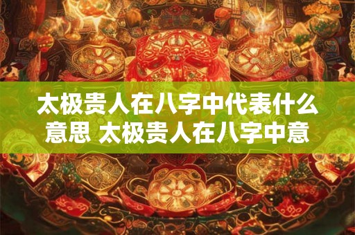 太极贵人在八字中代表什么意思 太极贵人在八字中意义何在