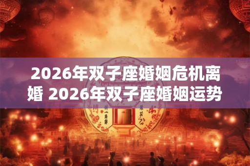 2026年双子座婚姻危机离婚 2026年双子座婚姻运势如何 2026年双子座婚姻危机离婚 2026年双子座婚姻运势如何