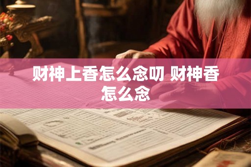 财神上香怎么念叨 财神香怎么念 财神上香怎么念叨 财神香怎么念