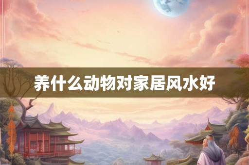 养什么动物对家居风水好