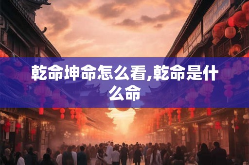 乾命坤命怎么看,乾命是什么命 乾命坤命怎么看,乾命是什么命