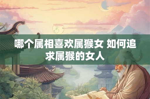 哪个属相喜欢属猴女 如何追求属猴的女人