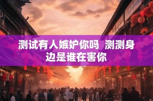 测试有人嫉妒你吗  测测身边是谁在害你