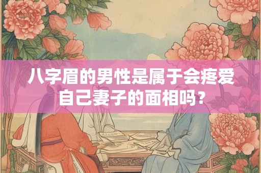 八字眉的男性是属于会疼爱自己妻子的面相吗？