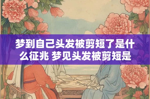 梦到自己头发被剪短了是什么征兆 梦见头发被剪短是什么预兆