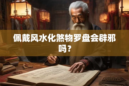 佩戴风水化煞物罗盘会辟邪吗？