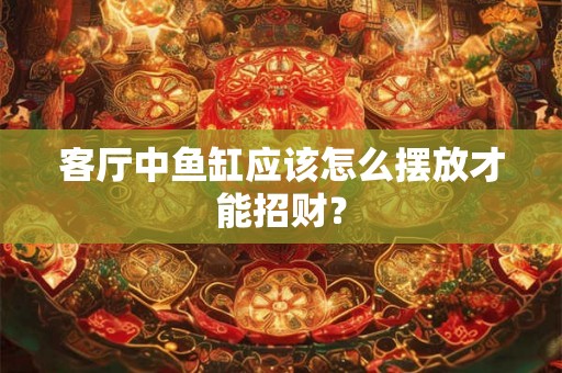 客厅中鱼缸应该怎么摆放才能招财？