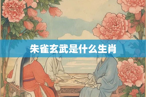 朱雀玄武是什么生肖 朱雀玄武是什么生肖