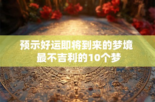 预示好运即将到来的梦境  最不吉利的10个梦