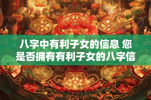 八字中有利子女的信息 您是否拥有有利子女的八字信息
