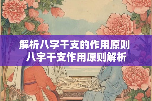 解析八字干支的作用原则 八字干支作用原则解析