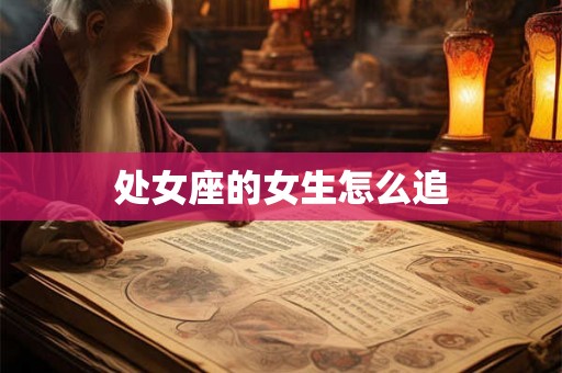 处女座的女生怎么追 处女座的女生怎么追