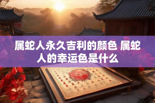 属蛇人永久吉利的颜色 属蛇人的幸运色是什么 属蛇人永久吉利的颜色 属蛇人的幸运色是什么