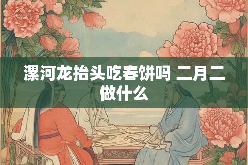 漯河龙抬头吃春饼吗 二月二做什么