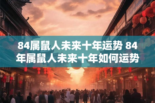 84属鼠人未来十年运势 84年属鼠人未来十年如何运势