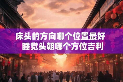 床头的方向哪个位置最好  睡觉头朝哪个方位吉利