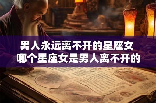 男人永远离不开的星座女 哪个星座女是男人离不开的