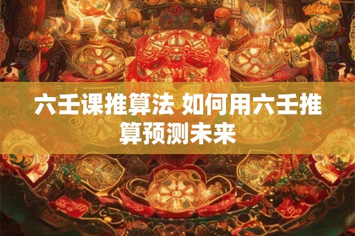 六壬课推算法 如何用六壬推算预测未来 六壬课推算法 如何用六壬推算预测未来