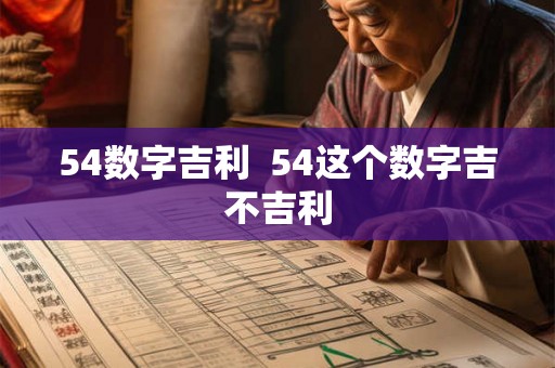 54数字吉利 54这个数字吉不吉利 54数字吉利 54这个数字吉不吉利
