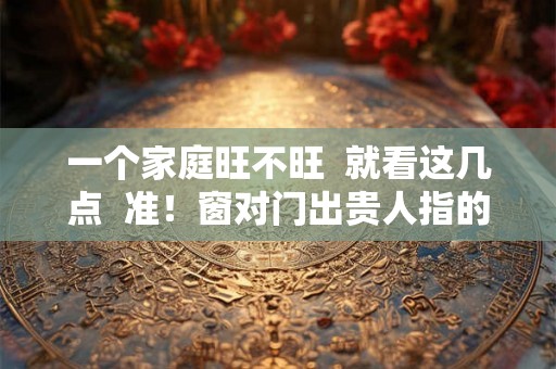 一个家庭旺不旺  就看这几点  准！窗对门出贵人指的是