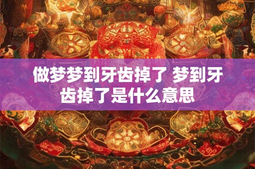 做梦梦到牙齿掉了 梦到牙齿掉了是什么意思