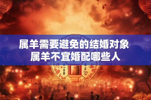 属羊需要避免的结婚对象 属羊不宜婚配哪些人 属羊需要避免的结婚对象 属羊不宜婚配哪些人