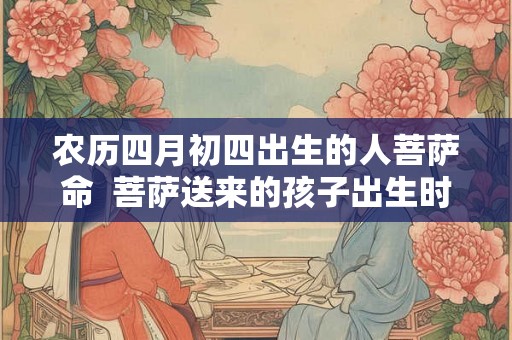 农历四月初四出生的人菩萨命 菩萨送来的孩子出生时辰 农历四月初四出生的人菩萨命 菩萨送来的孩子出生时辰