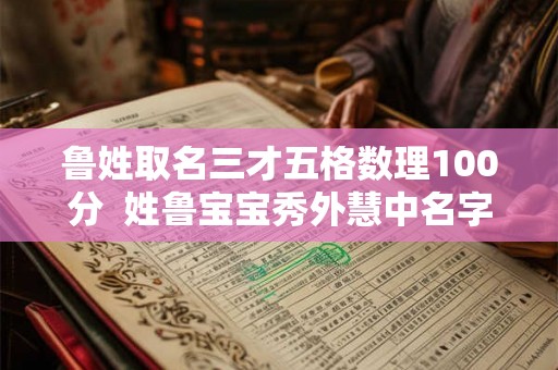 鲁姓取名三才五格数理100分 姓鲁宝宝秀外慧中名字大全 鲁姓取名三才五格数理100分 姓鲁宝宝秀外慧中名字大全