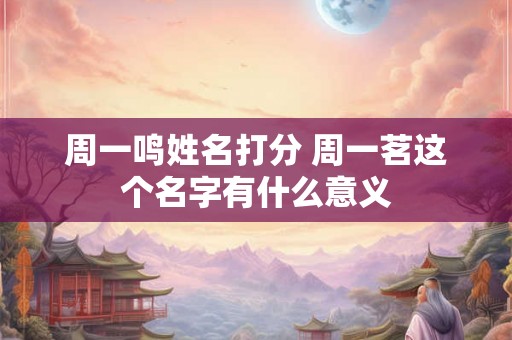 周一鸣姓名打分 周一茗这个名字有什么意义