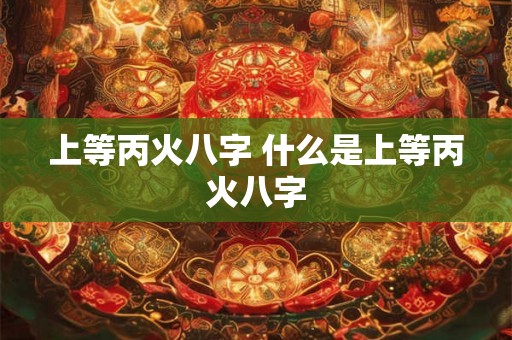 上等丙火八字 什么是上等丙火八字