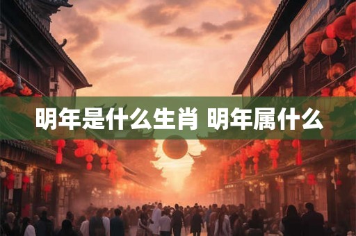 明年是什么生肖 明年属什么