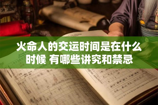火命人的交运时间是在什么时候 有哪些讲究和禁忌