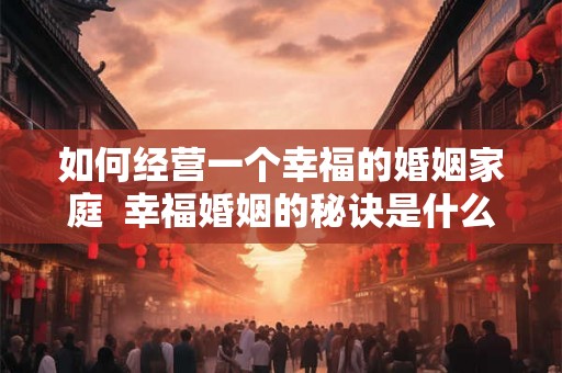 如何经营一个幸福的婚姻家庭  幸福婚姻的秘诀是什么