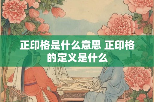 正印格是什么意思 正印格的定义是什么 正印格是什么意思 正印格的定义是什么