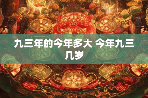 九三年的今年多大 今年九三几岁 九三年的今年多大 今年九三几岁