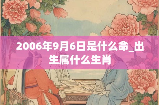 2006年9月6日是什么命_出生属什么生肖
