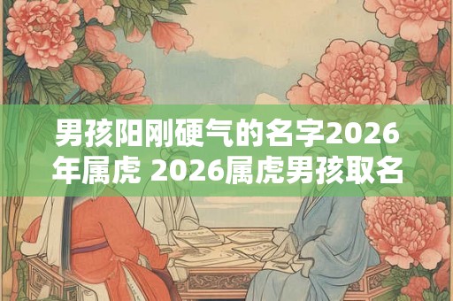 男孩阳刚硬气的名字2026年属虎 2026属虎男孩取名宜用字 男孩阳刚硬气的名字2026年属虎 2026属虎男孩取名宜用字
