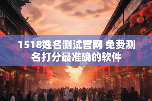 1518姓名测试官网 免费测名打分最准确的软件