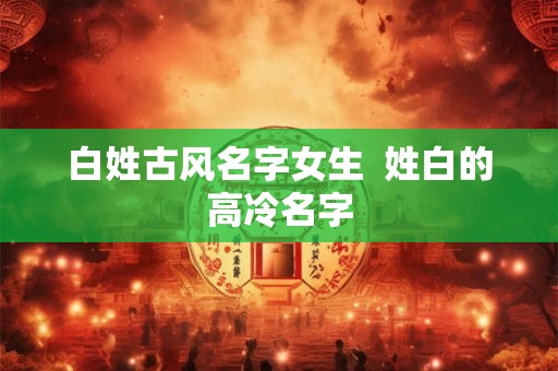 白姓古风名字女生  姓白的高冷名字