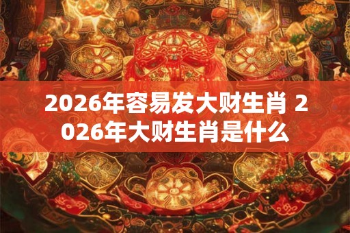 2026年容易发大财生肖 2026年大财生肖是什么