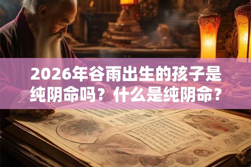 2026年谷雨出生的孩子是纯阴命吗?什么是纯阴命? 2026年谷雨出生的孩子是纯阴命吗?什么是纯阴命?