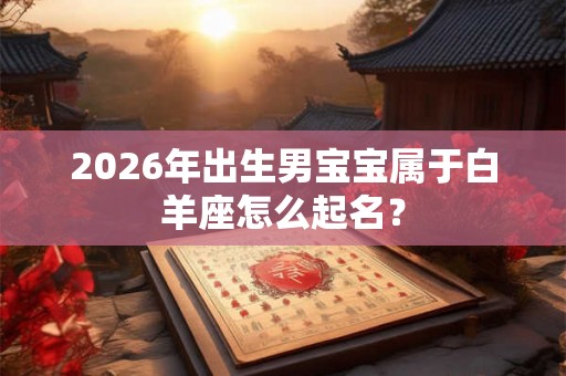 2026年出生男宝宝属于白羊座怎么起名？