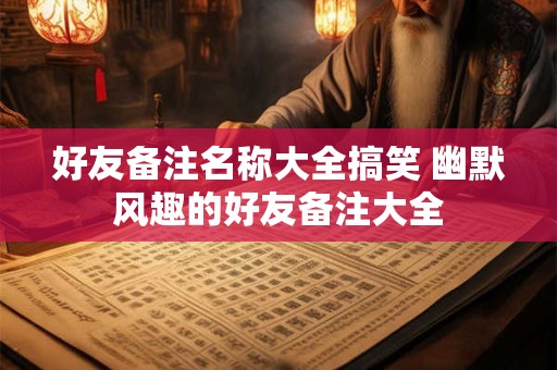 好友备注名称大全搞笑 幽默风趣的好友备注大全