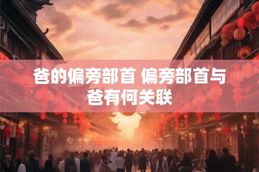 爸的偏旁部首 偏旁部首与爸有何关联