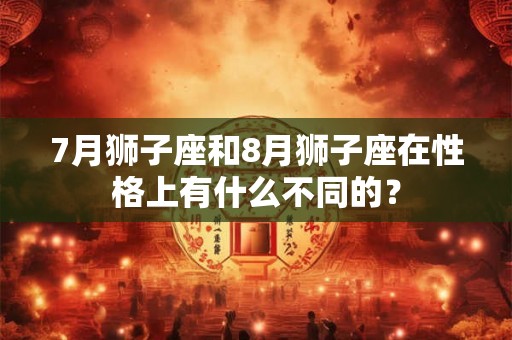 7月狮子座和8月狮子座在性格上有什么不同的？