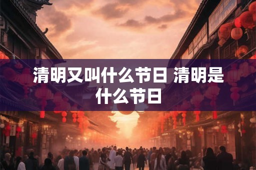 清明又叫什么节日 清明是什么节日